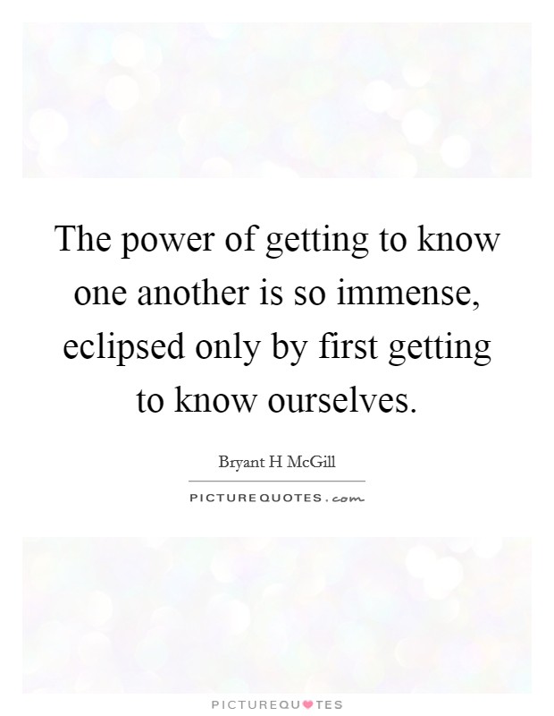 The power of getting to know one another is so immense, eclipsed only by first getting to know ourselves. Picture Quote #1