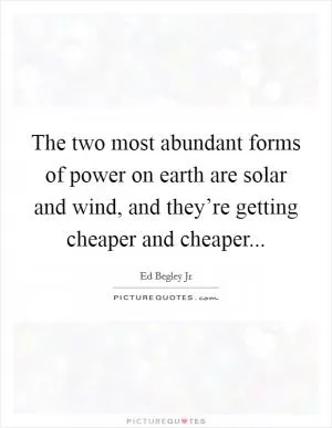 The two most abundant forms of power on earth are solar and wind, and they’re getting cheaper and cheaper Picture Quote #1