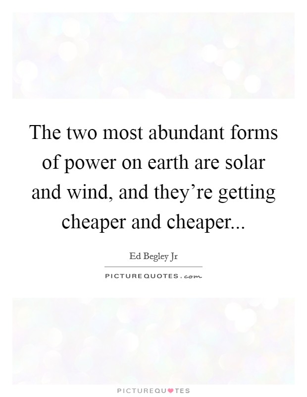 The two most abundant forms of power on earth are solar and wind, and they're getting cheaper and cheaper... Picture Quote #1