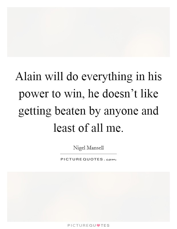 Alain will do everything in his power to win, he doesn't like getting beaten by anyone and least of all me. Picture Quote #1