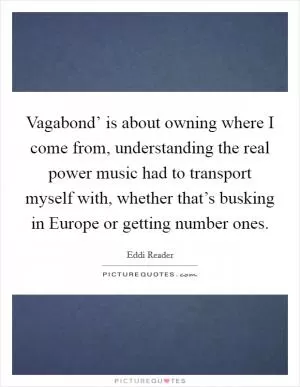 Vagabond’ is about owning where I come from, understanding the real power music had to transport myself with, whether that’s busking in Europe or getting number ones Picture Quote #1