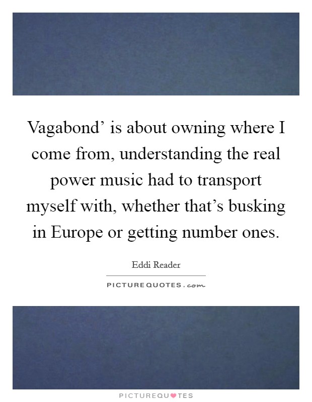 Vagabond' is about owning where I come from, understanding the real power music had to transport myself with, whether that's busking in Europe or getting number ones. Picture Quote #1