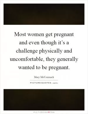Most women get pregnant and even though it’s a challenge physically and uncomfortable, they generally wanted to be pregnant Picture Quote #1