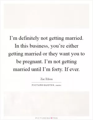 I’m definitely not getting married. In this business, you’re either getting married or they want you to be pregnant. I’m not getting married until I’m forty. If ever Picture Quote #1