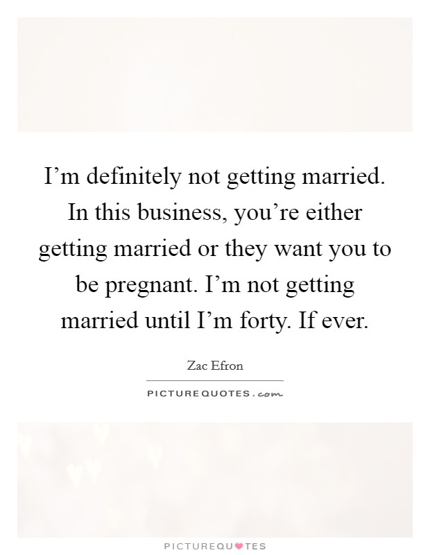 I'm definitely not getting married. In this business, you're either getting married or they want you to be pregnant. I'm not getting married until I'm forty. If ever. Picture Quote #1