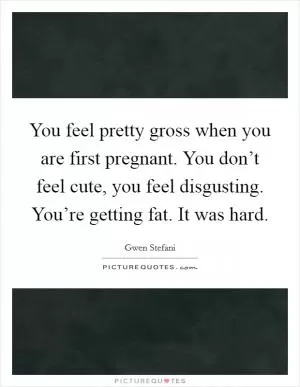 You feel pretty gross when you are first pregnant. You don’t feel cute, you feel disgusting. You’re getting fat. It was hard Picture Quote #1