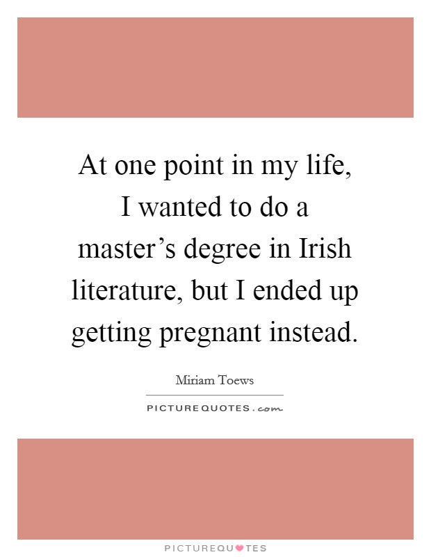 At one point in my life, I wanted to do a master's degree in Irish literature, but I ended up getting pregnant instead. Picture Quote #1