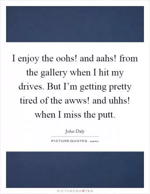 I enjoy the oohs! and aahs! from the gallery when I hit my drives. But I’m getting pretty tired of the awws! and uhhs! when I miss the putt Picture Quote #1