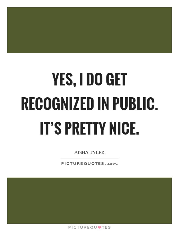 Yes, I do get recognized in public. It's pretty nice. Picture Quote #1