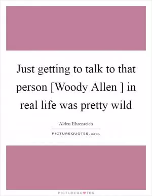 Just getting to talk to that person [Woody Allen ] in real life was pretty wild Picture Quote #1