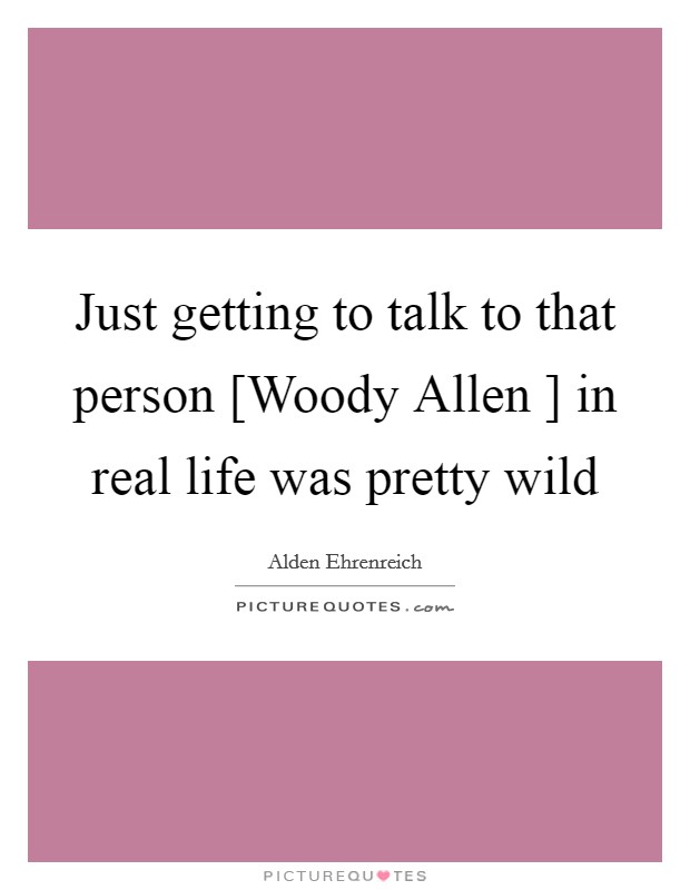 Just getting to talk to that person [Woody Allen ] in real life was pretty wild Picture Quote #1