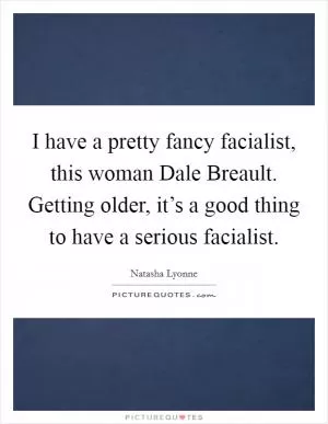 I have a pretty fancy facialist, this woman Dale Breault. Getting older, it’s a good thing to have a serious facialist Picture Quote #1