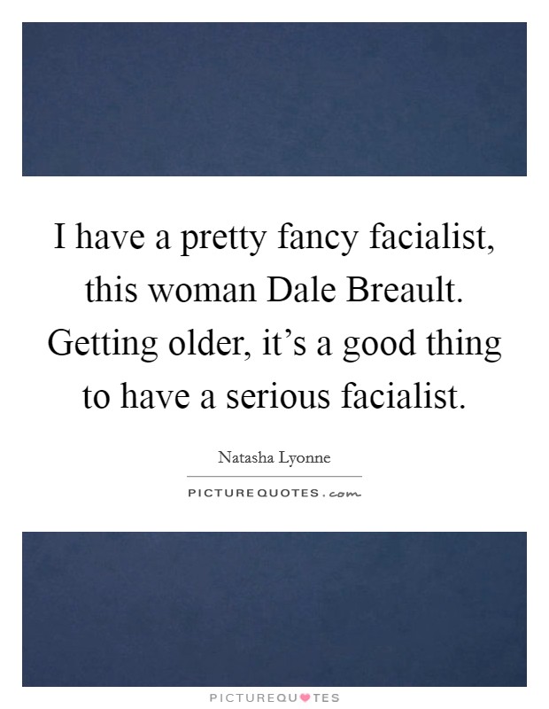I have a pretty fancy facialist, this woman Dale Breault. Getting older, it's a good thing to have a serious facialist. Picture Quote #1