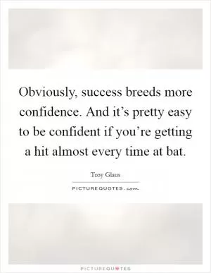 Obviously, success breeds more confidence. And it’s pretty easy to be confident if you’re getting a hit almost every time at bat Picture Quote #1