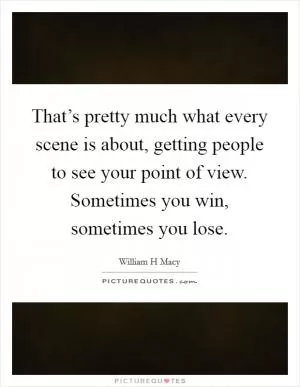 That’s pretty much what every scene is about, getting people to see your point of view. Sometimes you win, sometimes you lose Picture Quote #1