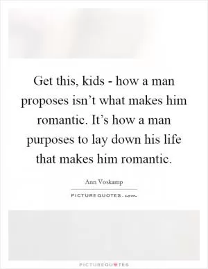 Get this, kids - how a man proposes isn’t what makes him romantic. It’s how a man purposes to lay down his life that makes him romantic Picture Quote #1