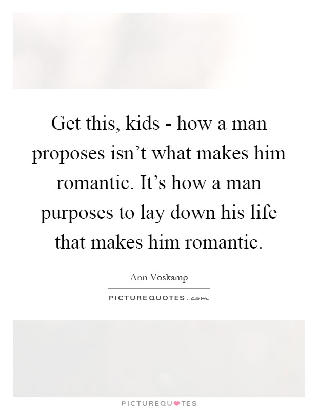Get this, kids - how a man proposes isn't what makes him romantic. It's how a man purposes to lay down his life that makes him romantic. Picture Quote #1