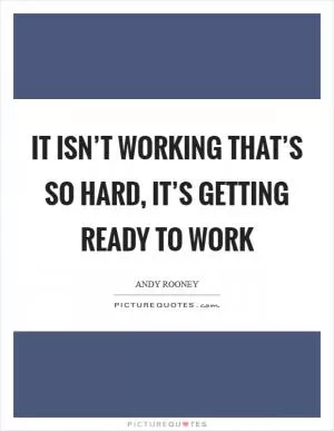 It isn’t working that’s so hard, it’s getting ready to work Picture Quote #1
