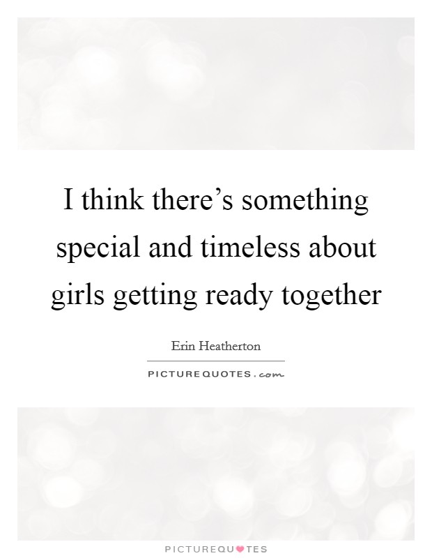I think there's something special and timeless about girls getting ready together Picture Quote #1