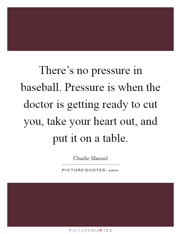 There's no pressure in baseball. Pressure is when the doctor is getting ready to cut you, take your heart out, and put it on a table. Picture Quote #1