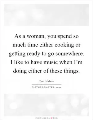 As a woman, you spend so much time either cooking or getting ready to go somewhere. I like to have music when I’m doing either of these things Picture Quote #1