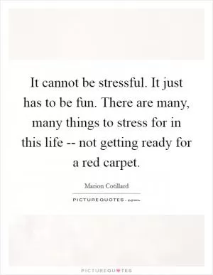 It cannot be stressful. It just has to be fun. There are many, many things to stress for in this life -- not getting ready for a red carpet Picture Quote #1