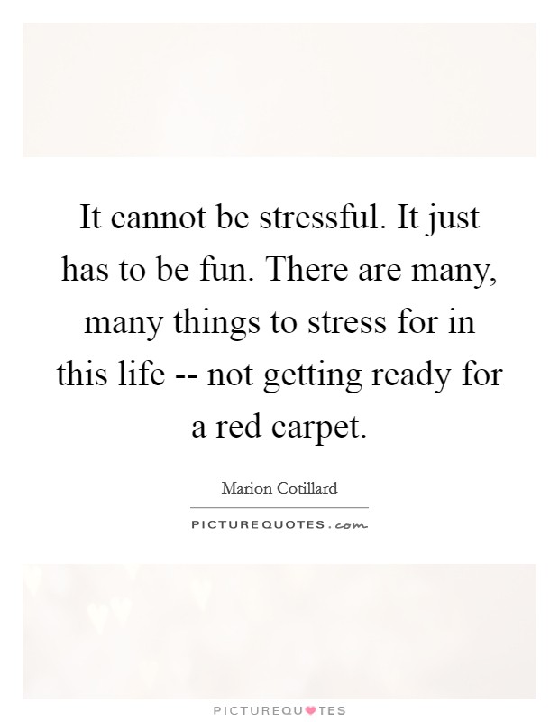 It cannot be stressful. It just has to be fun. There are many, many things to stress for in this life -- not getting ready for a red carpet. Picture Quote #1