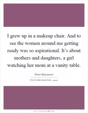I grew up in a makeup chair. And to see the women around me getting ready was so aspirational. It’s about mothers and daughters, a girl watching her mom at a vanity table Picture Quote #1