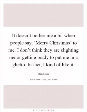 It doesn’t bother me a bit when people say, ‘Merry Christmas’ to me. I don’t think they are slighting me or getting ready to put me in a ghetto. In fact, I kind of like it Picture Quote #1