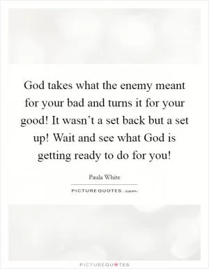 God takes what the enemy meant for your bad and turns it for your good! It wasn’t a set back but a set up! Wait and see what God is getting ready to do for you! Picture Quote #1