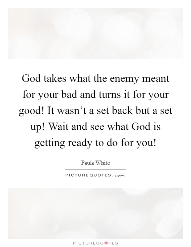 God takes what the enemy meant for your bad and turns it for your good! It wasn't a set back but a set up! Wait and see what God is getting ready to do for you! Picture Quote #1