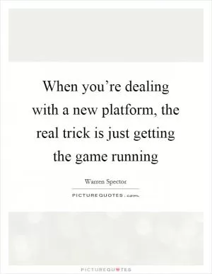 When you’re dealing with a new platform, the real trick is just getting the game running Picture Quote #1