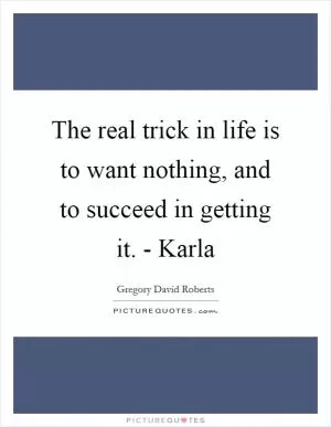 The real trick in life is to want nothing, and to succeed in getting it. - Karla Picture Quote #1