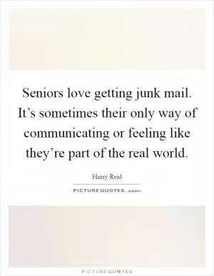Seniors love getting junk mail. It’s sometimes their only way of communicating or feeling like they’re part of the real world Picture Quote #1