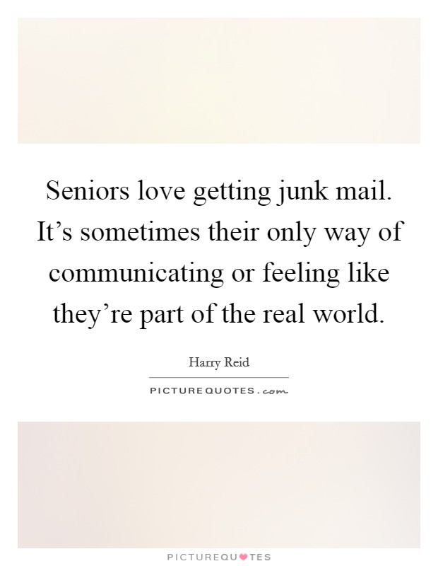 Seniors love getting junk mail. It's sometimes their only way of communicating or feeling like they're part of the real world. Picture Quote #1