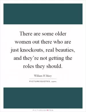 There are some older women out there who are just knockouts, real beauties, and they’re not getting the roles they should Picture Quote #1