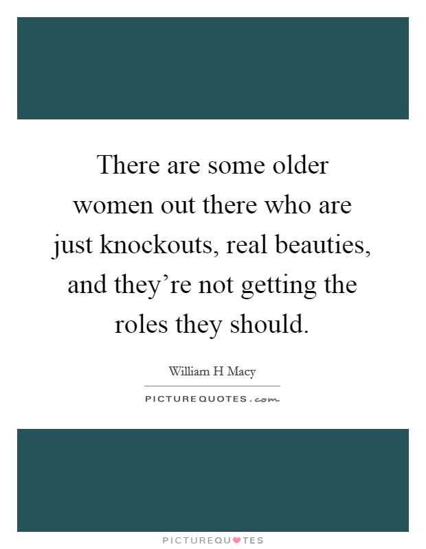 There are some older women out there who are just knockouts, real beauties, and they're not getting the roles they should. Picture Quote #1