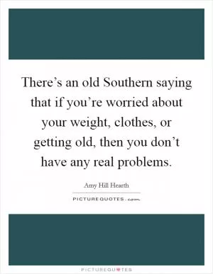 There’s an old Southern saying that if you’re worried about your weight, clothes, or getting old, then you don’t have any real problems Picture Quote #1