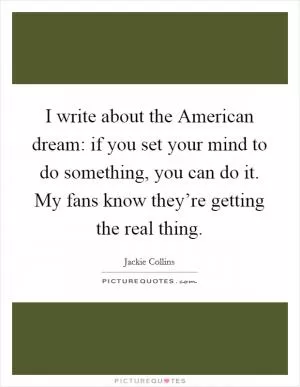 I write about the American dream: if you set your mind to do something, you can do it. My fans know they’re getting the real thing Picture Quote #1