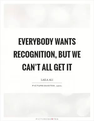 Everybody wants recognition, but we can’t all get it Picture Quote #1