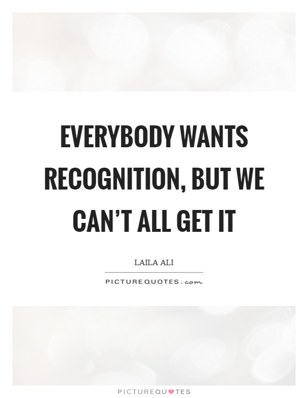 Everybody wants recognition, but we can't all get it Picture Quote #1