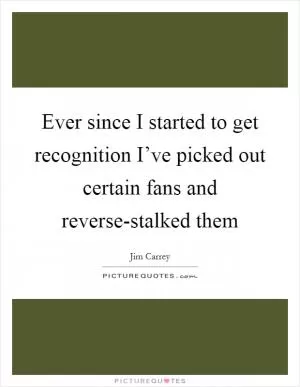 Ever since I started to get recognition I’ve picked out certain fans and reverse-stalked them Picture Quote #1