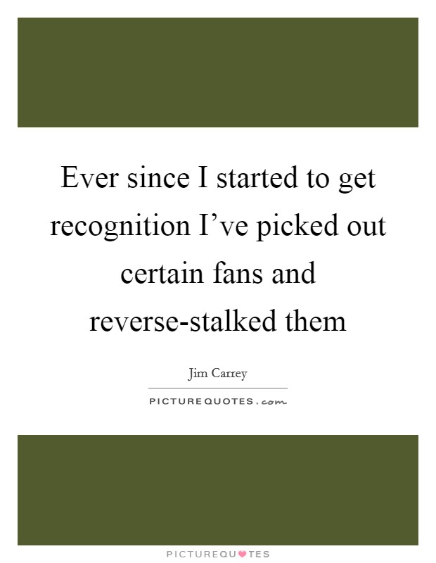 Ever since I started to get recognition I've picked out certain fans and reverse-stalked them Picture Quote #1