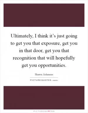 Ultimately, I think it’s just going to get you that exposure, get you in that door, get you that recognition that will hopefully get you opportunities Picture Quote #1