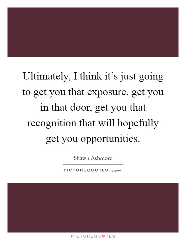 Ultimately, I think it's just going to get you that exposure, get you in that door, get you that recognition that will hopefully get you opportunities. Picture Quote #1