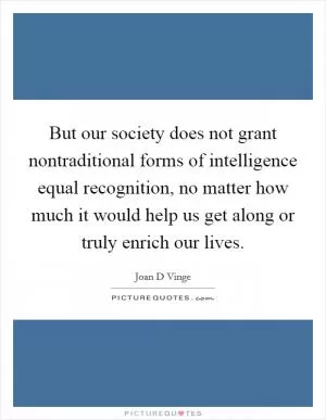 But our society does not grant nontraditional forms of intelligence equal recognition, no matter how much it would help us get along or truly enrich our lives Picture Quote #1