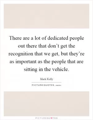 There are a lot of dedicated people out there that don’t get the recognition that we get, but they’re as important as the people that are sitting in the vehicle Picture Quote #1