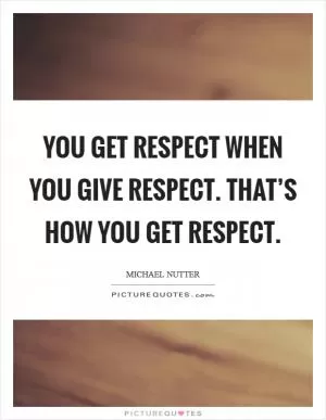 You get respect when you give respect. That’s how you get respect Picture Quote #1
