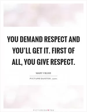 You demand respect and you’ll get it. First of all, you give respect Picture Quote #1