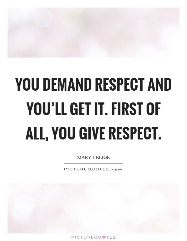 You demand respect and you'll get it. First of all, you give respect. Picture Quote #1